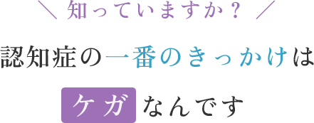 ＼ 知っていますか？ ／認知症の一番のきっかけはケガなんです